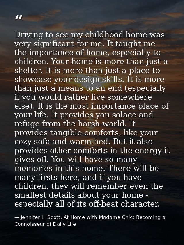 Driving to see my childhood home was very significant for me. It taught me the importance of home, especially to childre — Jennifer L. Scott, At Home with Madame Chic: Becoming a Connoisseur of Daily Life