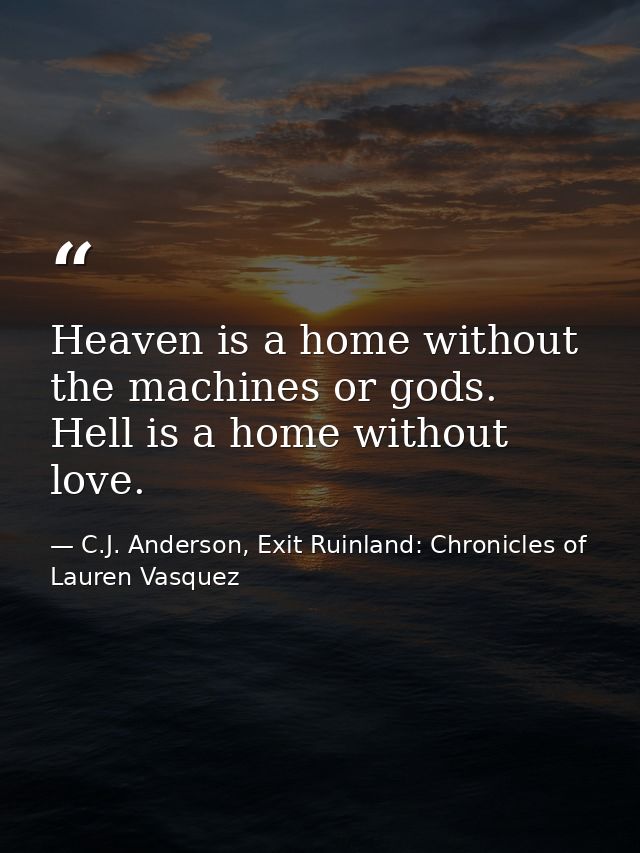 Heaven is a home without the machines or gods. Hell is a home without love. — C.J. Anderson, Exit Ruinland: Chronicles of Lauren Vasquez