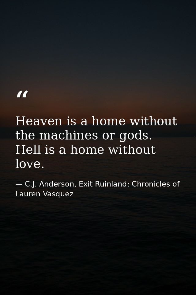 Heaven is a home without the machines or gods. Hell is a home without love. — C.J. Anderson, Exit Ruinland: Chronicles of Lauren Vasquez