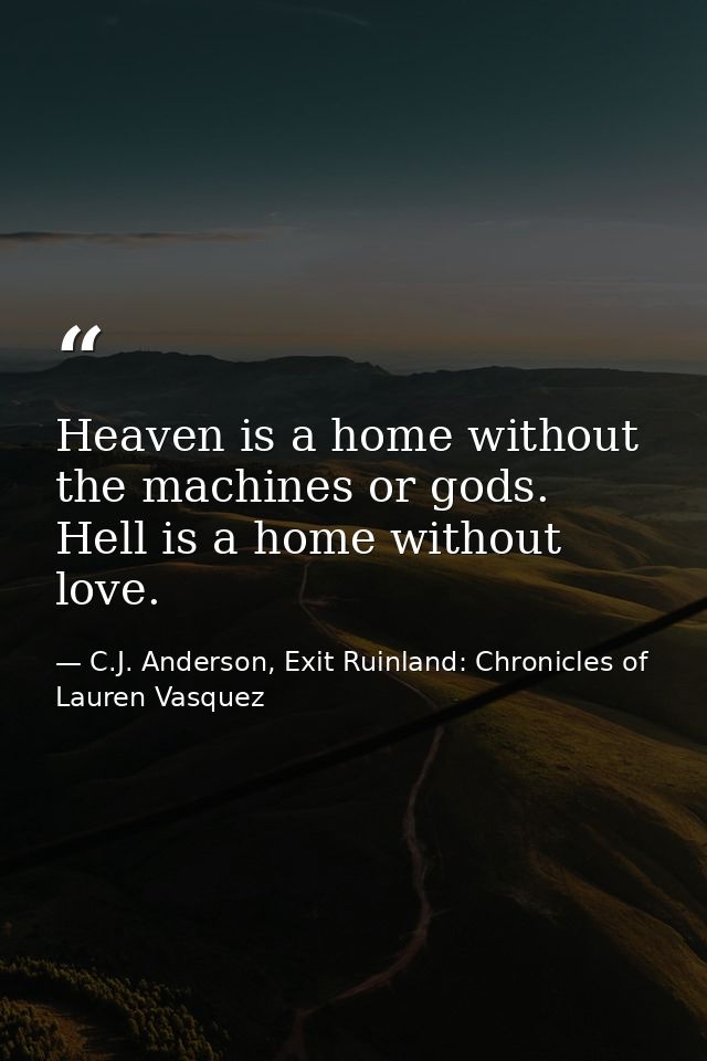 Heaven is a home without the machines or gods. Hell is a home without love. — C.J. Anderson, Exit Ruinland: Chronicles of Lauren Vasquez