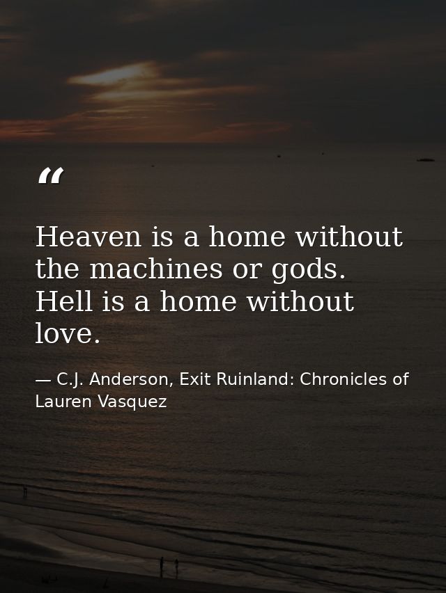Heaven is a home without the machines or gods. Hell is a home without love. — C.J. Anderson, Exit Ruinland: Chronicles of Lauren Vasquez