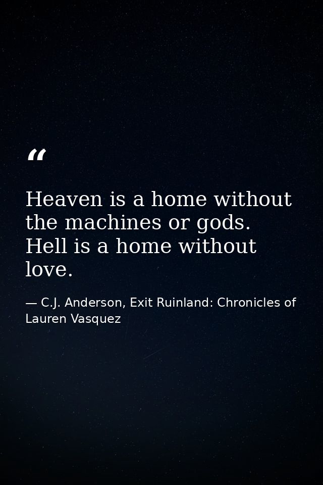 Heaven is a home without the machines or gods. Hell is a home without love. — C.J. Anderson, Exit Ruinland: Chronicles of Lauren Vasquez