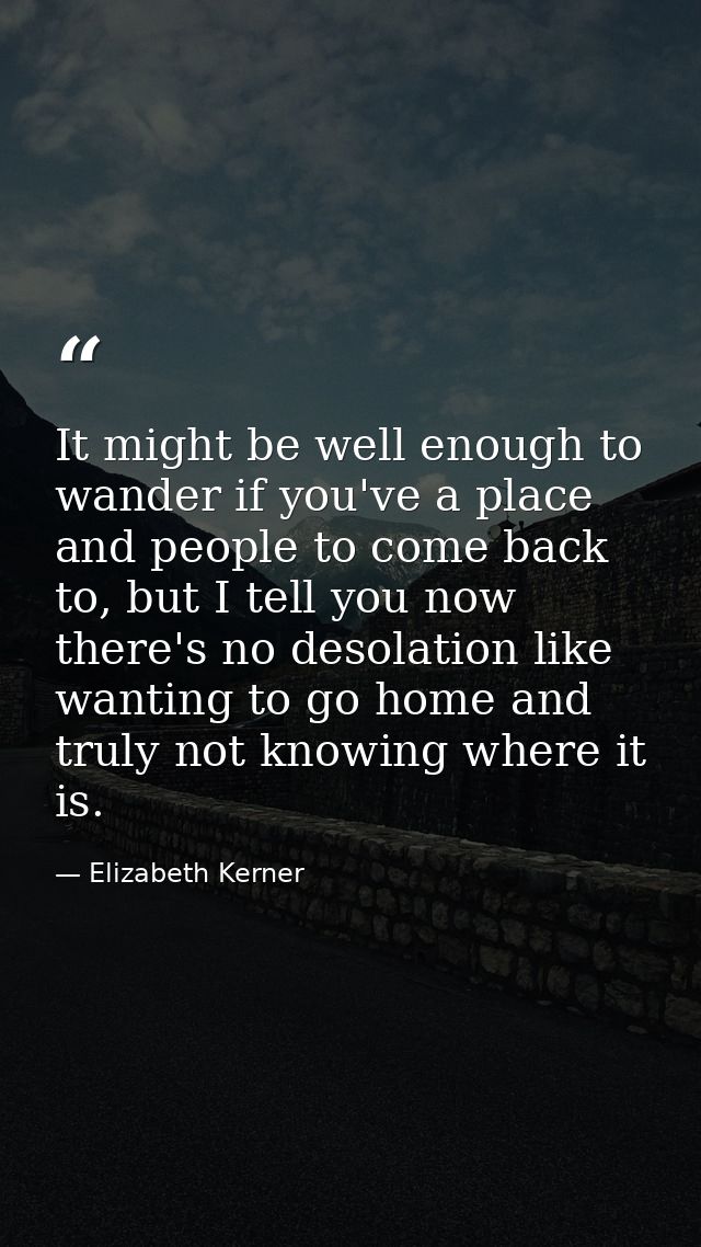 It might be well enough to wander if you've a place and people to come back to, but I tell you now there's no desolation — Elizabeth Kerner