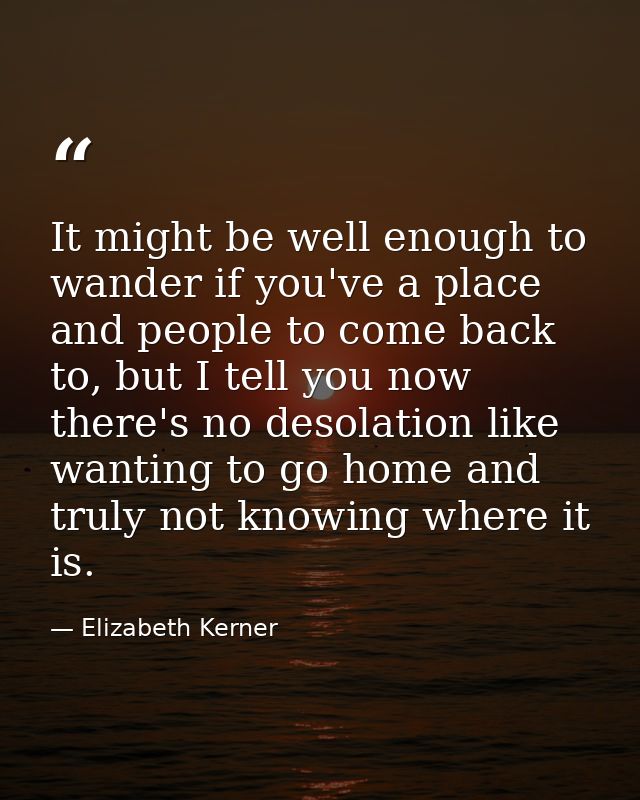 It might be well enough to wander if you've a place and people to come back to, but I tell you now there's no desolation — Elizabeth Kerner