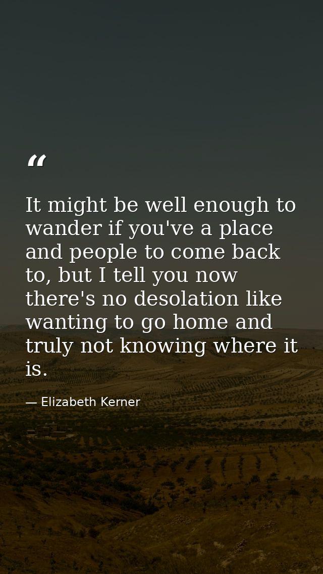 It might be well enough to wander if you've a place and people to come back to, but I tell you now there's no desolation — Elizabeth Kerner