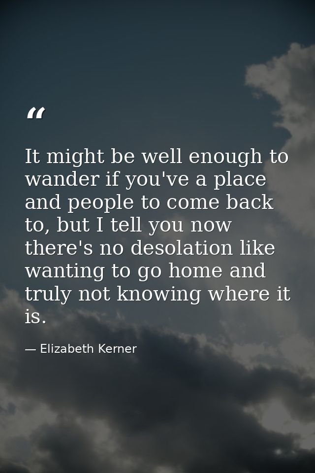 It might be well enough to wander if you've a place and people to come back to, but I tell you now there's no desolation — Elizabeth Kerner