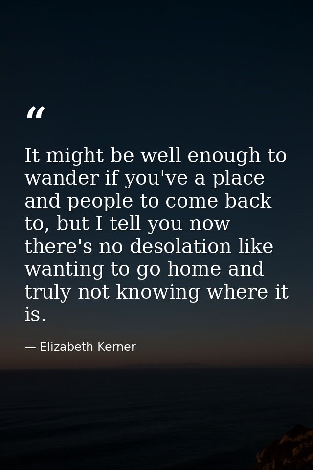 It might be well enough to wander if you've a place and people to come back to, but I tell you now there's no desolation — Elizabeth Kerner