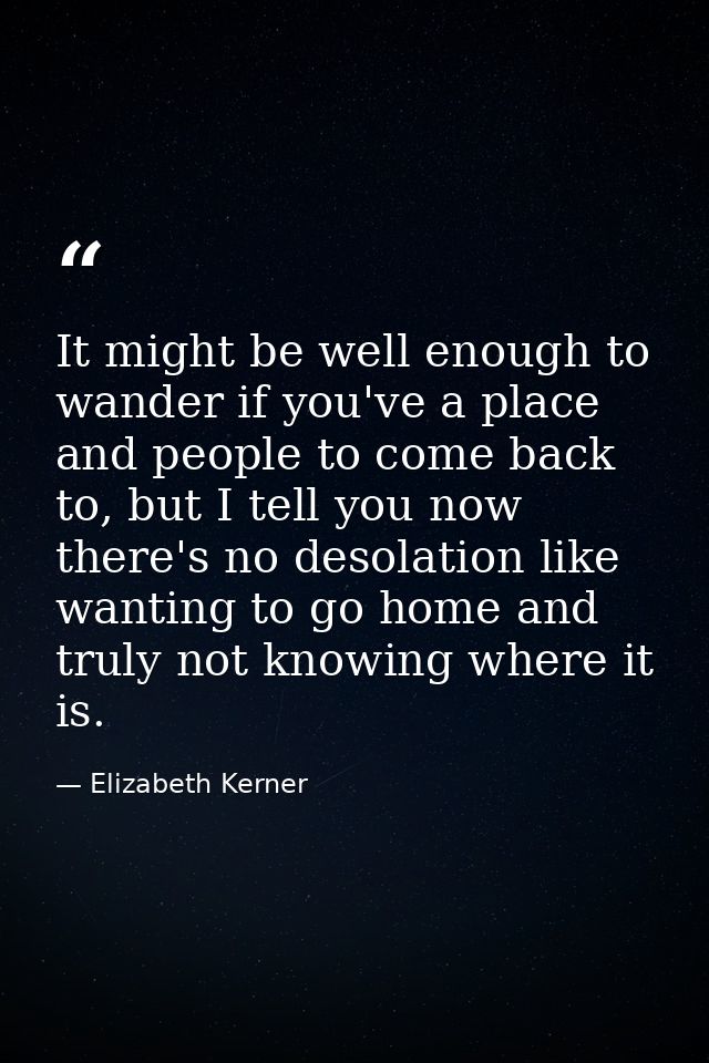 It might be well enough to wander if you've a place and people to come back to, but I tell you now there's no desolation — Elizabeth Kerner