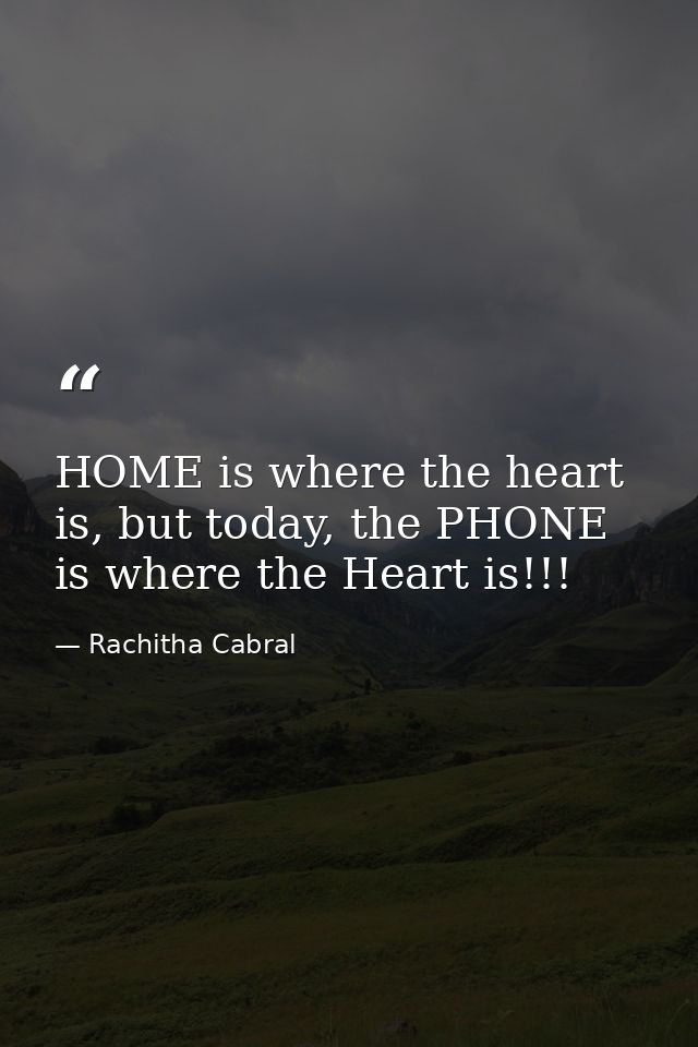 HOME is where the heart is, but today, the PHONE is where the Heart is!!! — Rachitha Cabral
