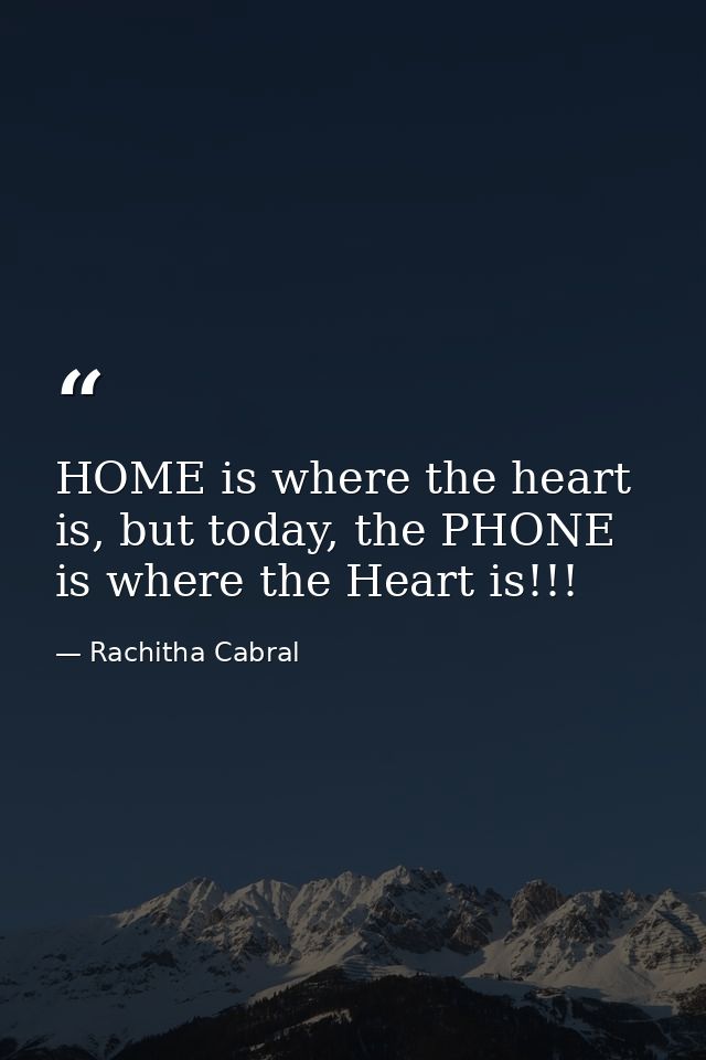 HOME is where the heart is, but today, the PHONE is where the Heart is!!! — Rachitha Cabral