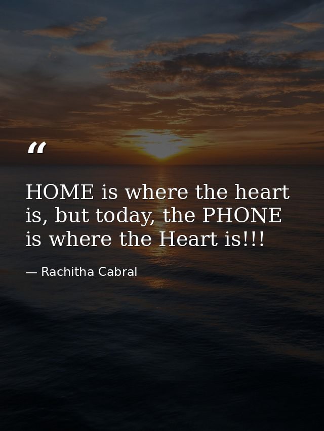 HOME is where the heart is, but today, the PHONE is where the Heart is!!! — Rachitha Cabral