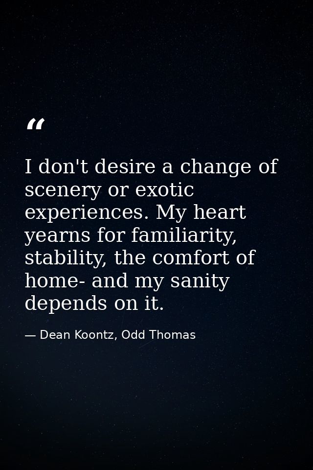 I don't desire a change of scenery or exotic experiences. My heart yearns for familiarity, stability, the comfort of hom — Dean Koontz, Odd Thomas