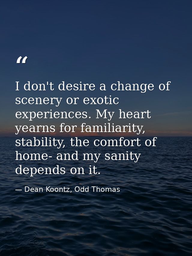 I don't desire a change of scenery or exotic experiences. My heart yearns for familiarity, stability, the comfort of hom — Dean Koontz, Odd Thomas