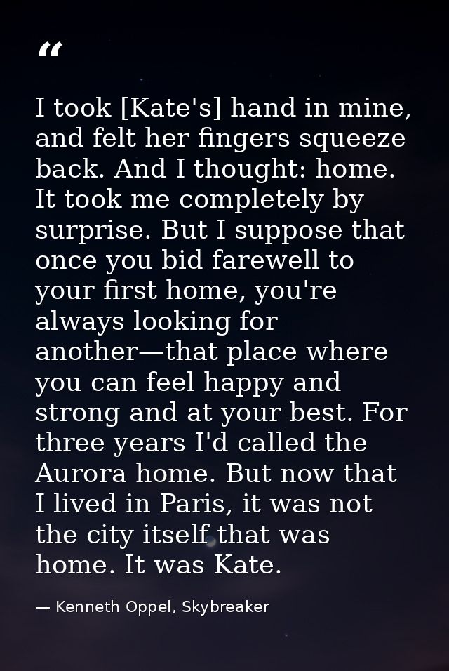 I took [Kate's] hand in mine, and felt her fingers squeeze back. And I thought: home. It took me completely by surprise. — Kenneth Oppel, Skybreaker