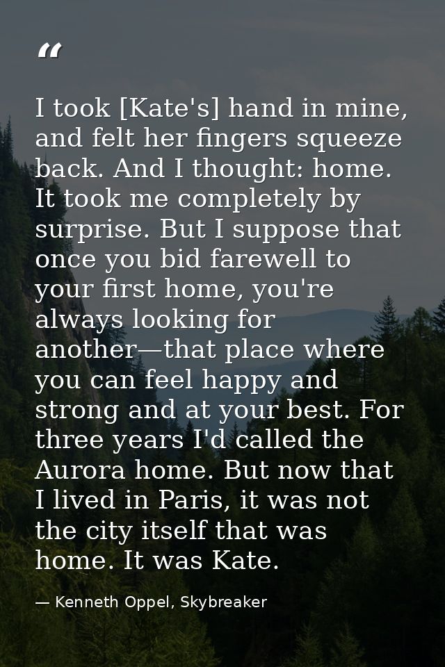 I took [Kate's] hand in mine, and felt her fingers squeeze back. And I thought: home. It took me completely by surprise. — Kenneth Oppel, Skybreaker