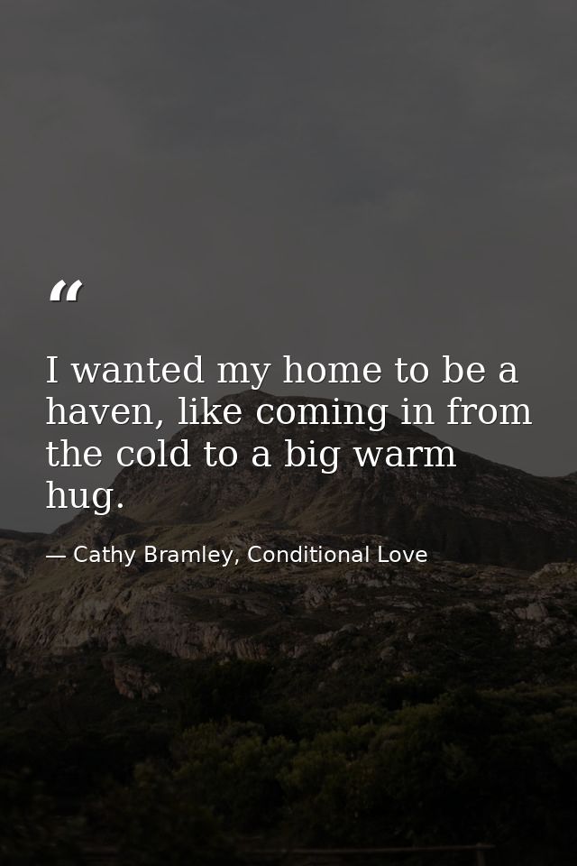 I wanted my home to be a haven, like coming in from the cold to a big warm hug. — Cathy Bramley, Conditional Love