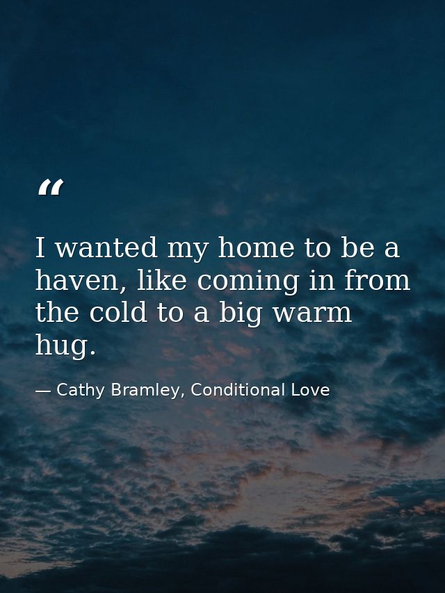 I wanted my home to be a haven, like coming in from the cold to a big warm hug. — Cathy Bramley, Conditional Love