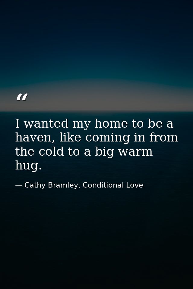 I wanted my home to be a haven, like coming in from the cold to a big warm hug. — Cathy Bramley, Conditional Love