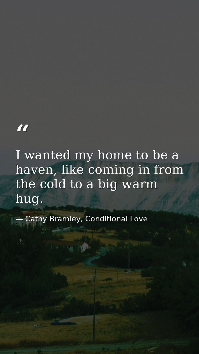 I wanted my home to be a haven, like coming in from the cold to a big warm hug. — Cathy Bramley, Conditional Love