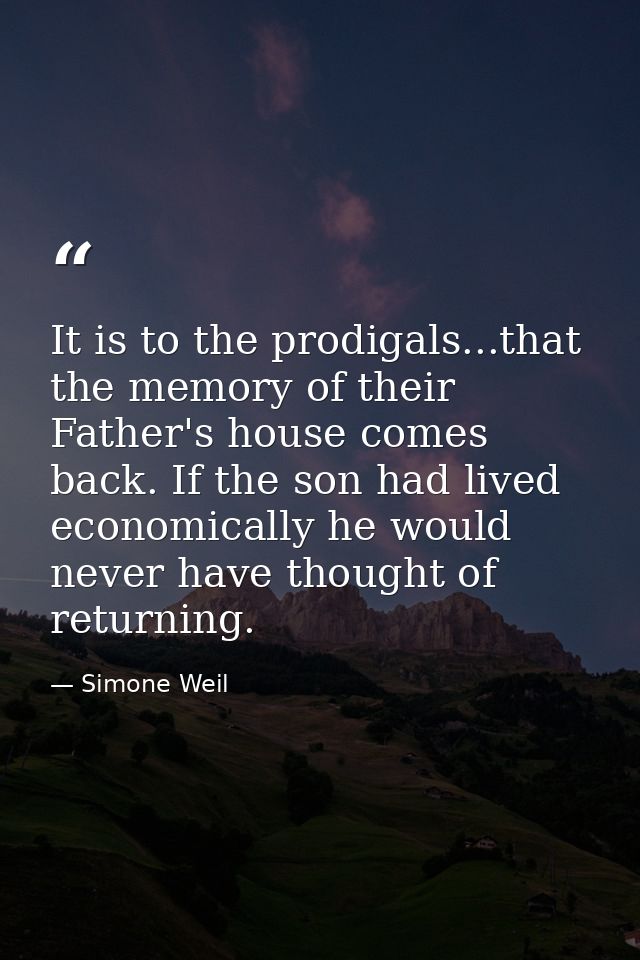 It is to the prodigals...that the memory of their Father's house comes back. If the son had lived economically he would  — Simone Weil