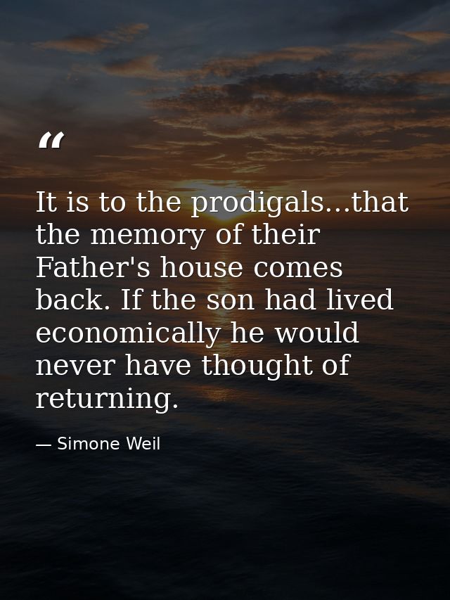 It is to the prodigals...that the memory of their Father's house comes back. If the son had lived economically he would  — Simone Weil