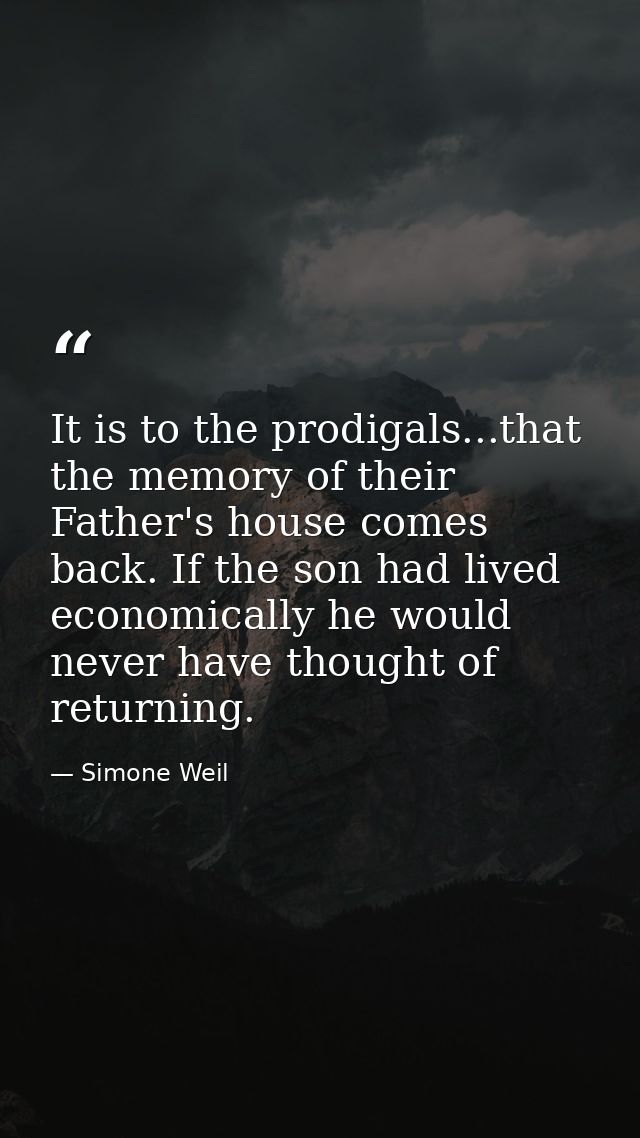 It is to the prodigals...that the memory of their Father's house comes back. If the son had lived economically he would  — Simone Weil