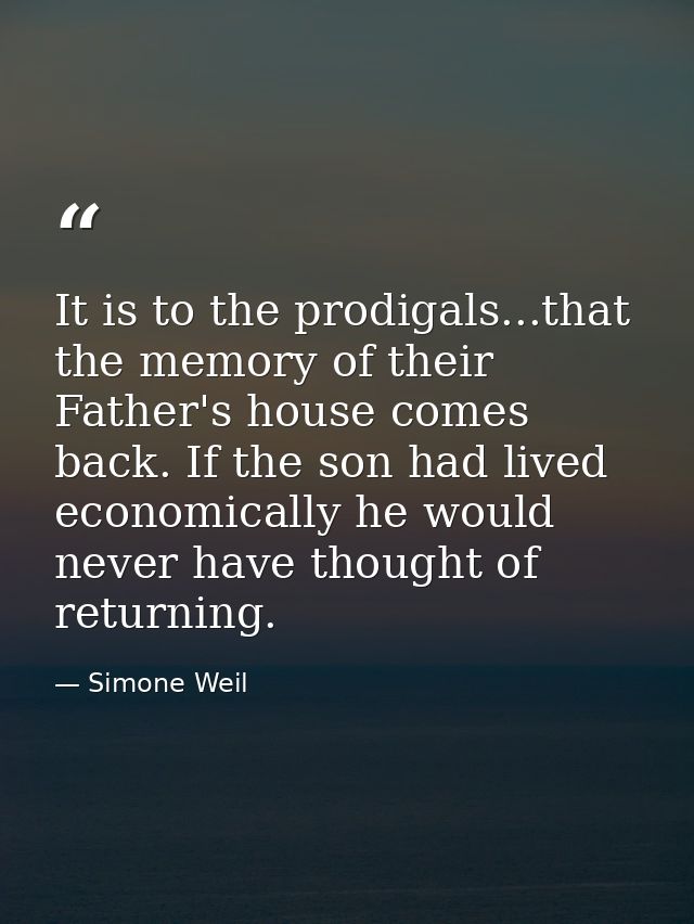 It is to the prodigals...that the memory of their Father's house comes back. If the son had lived economically he would  — Simone Weil
