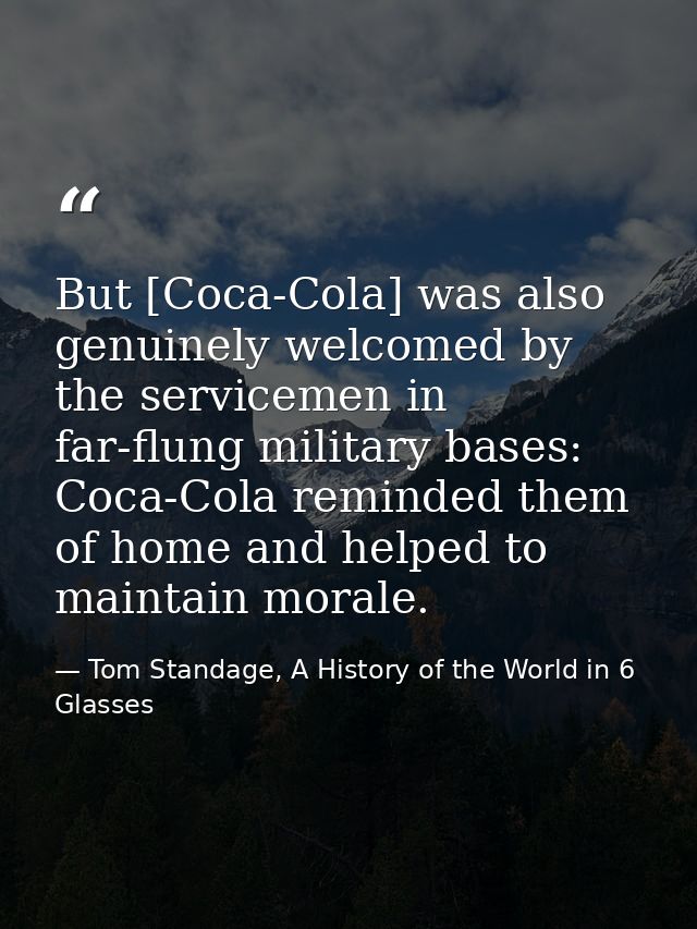 But [Coca-Cola] was also genuinely welcomed by the servicemen in far-flung military bases: Coca-Cola reminded them of ho — Tom Standage, A History of the World in 6 Glasses