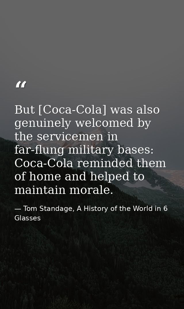 But [Coca-Cola] was also genuinely welcomed by the servicemen in far-flung military bases: Coca-Cola reminded them of ho — Tom Standage, A History of the World in 6 Glasses