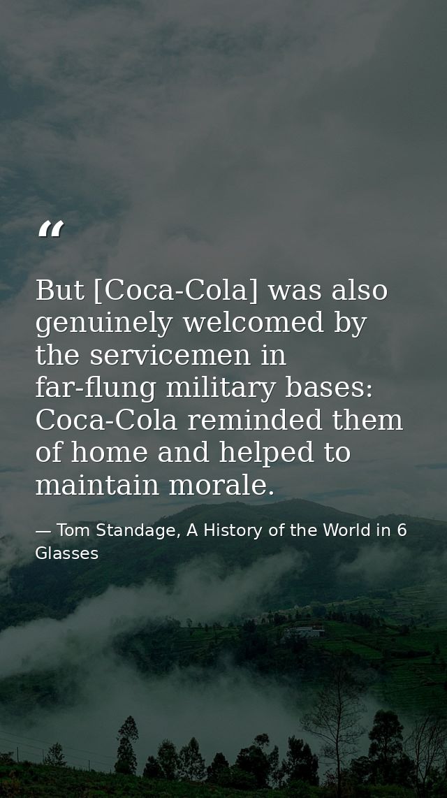 But [Coca-Cola] was also genuinely welcomed by the servicemen in far-flung military bases: Coca-Cola reminded them of ho — Tom Standage, A History of the World in 6 Glasses