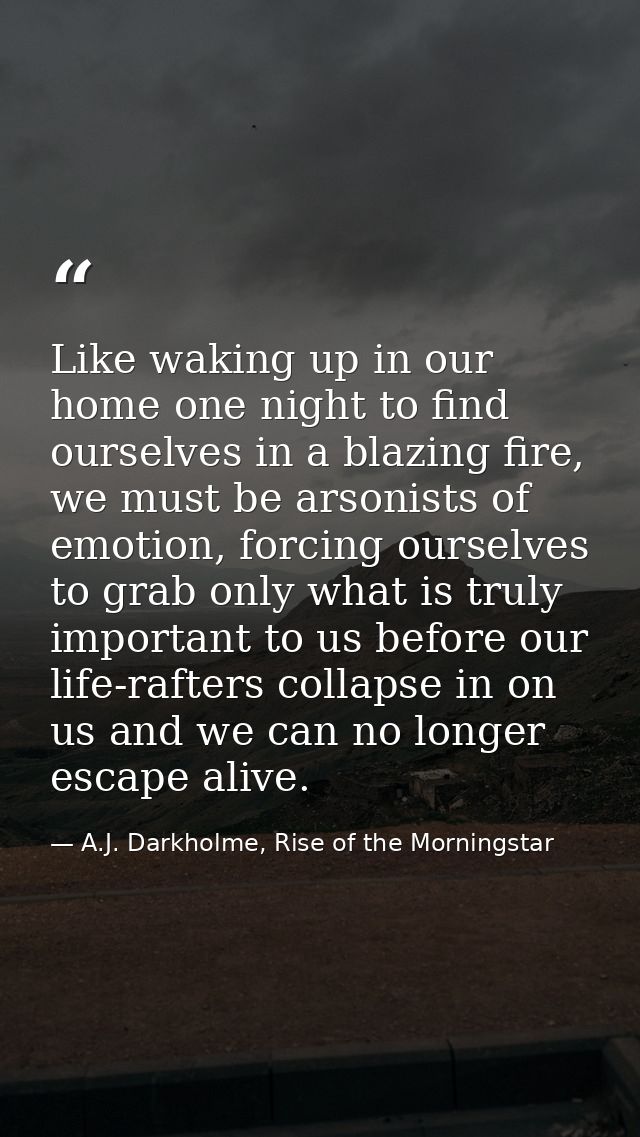Like waking up in our home one night to find ourselves in a blazing fire, we must be arsonists of emotion, forcing ourse — A.J. Darkholme, Rise of the Morningstar