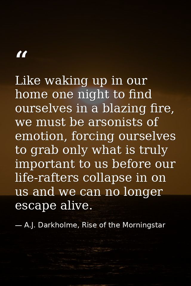 Like waking up in our home one night to find ourselves in a blazing fire, we must be arsonists of emotion, forcing ourse — A.J. Darkholme, Rise of the Morningstar