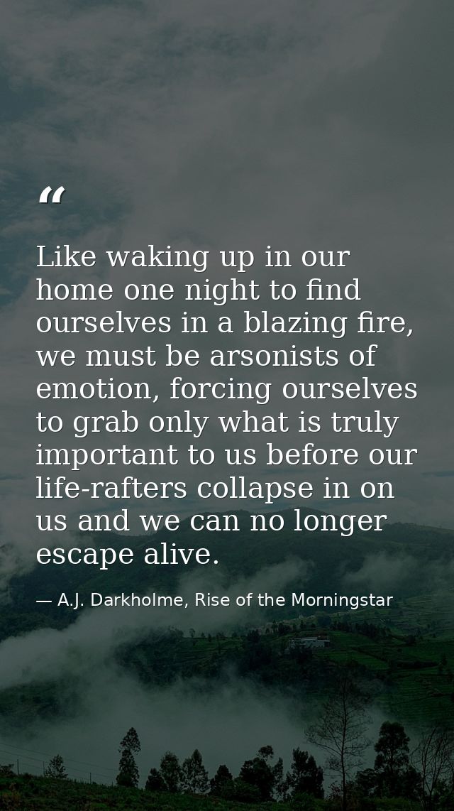 Like waking up in our home one night to find ourselves in a blazing fire, we must be arsonists of emotion, forcing ourse — A.J. Darkholme, Rise of the Morningstar