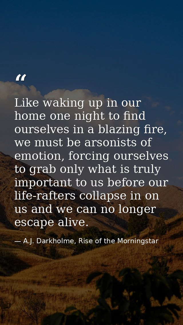 Like waking up in our home one night to find ourselves in a blazing fire, we must be arsonists of emotion, forcing ourse — A.J. Darkholme, Rise of the Morningstar