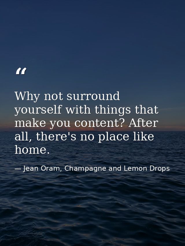 Why not surround yourself with things that make you content? After all, there's no place like home. — Jean Oram, Champagne and Lemon Drops