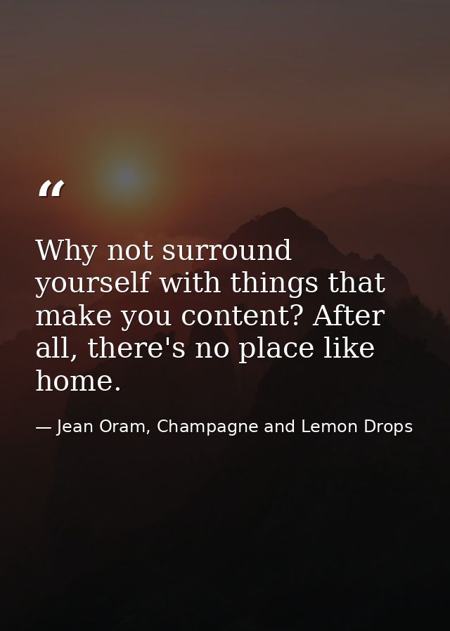 Why not surround yourself with things that make you content? After all, there's no place like home. — Jean Oram, Champagne and Lemon Drops