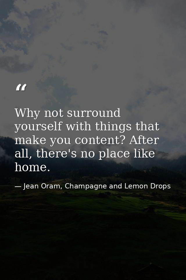 Why not surround yourself with things that make you content? After all, there's no place like home. — Jean Oram, Champagne and Lemon Drops