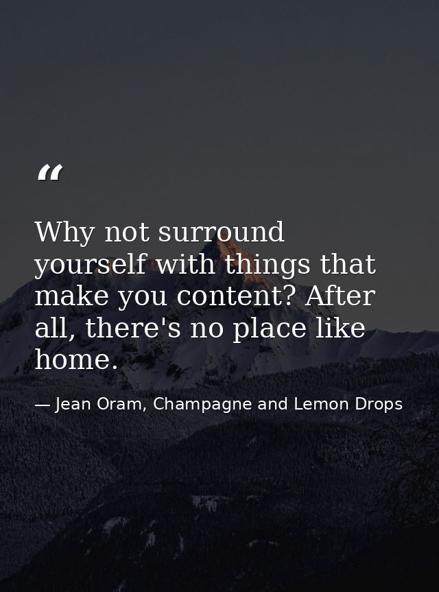 Why not surround yourself with things that make you content? After all, there's no place like home. — Jean Oram, Champagne and Lemon Drops