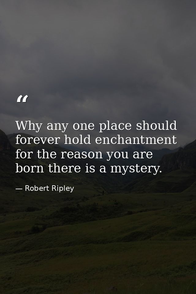 Why any one place should forever hold enchantment for the reason you are born there is a mystery. — Robert Ripley