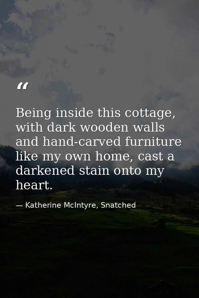 Being inside this cottage, with dark wooden walls and hand-carved furniture like my own home, cast a darkened stain onto — Katherine McIntyre, Snatched