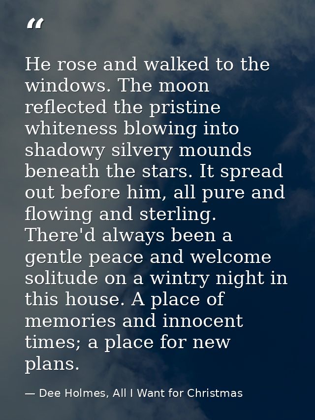 He rose and walked to the windows. The moon reflected the pristine whiteness blowing into shadowy silvery mounds beneath — Dee Holmes, All I Want for Christmas