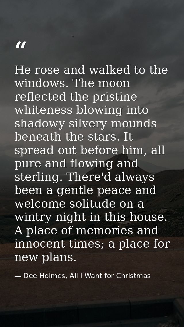 He rose and walked to the windows. The moon reflected the pristine whiteness blowing into shadowy silvery mounds beneath — Dee Holmes, All I Want for Christmas