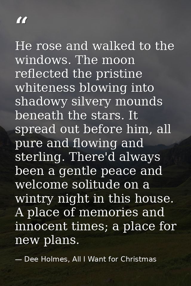 He rose and walked to the windows. The moon reflected the pristine whiteness blowing into shadowy silvery mounds beneath — Dee Holmes, All I Want for Christmas
