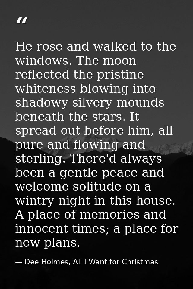 He rose and walked to the windows. The moon reflected the pristine whiteness blowing into shadowy silvery mounds beneath — Dee Holmes, All I Want for Christmas