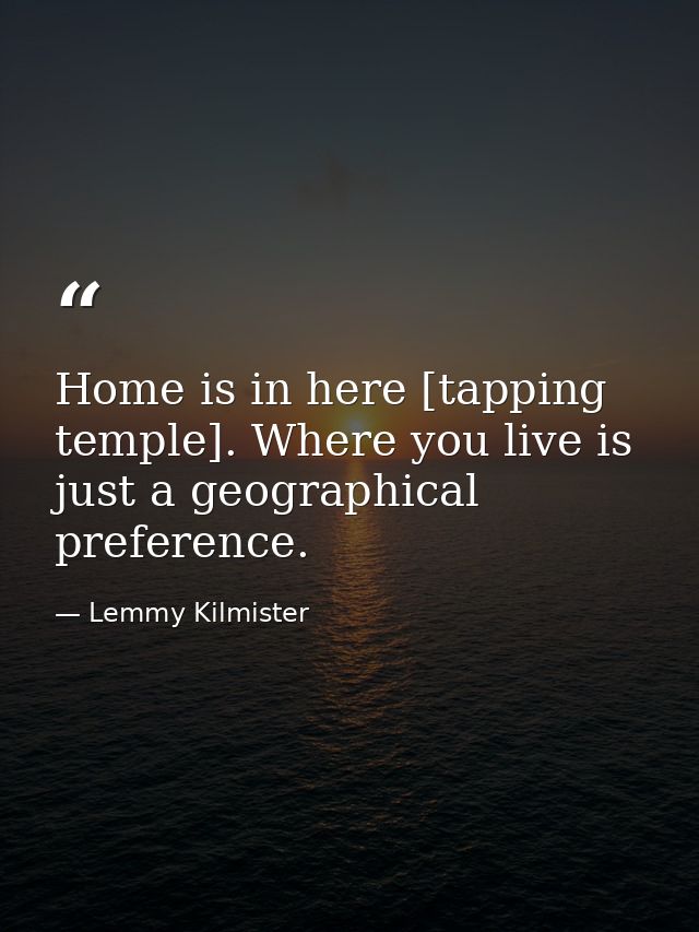 Home is in here [tapping temple]. Where you live is just a geographical preference. — Lemmy Kilmister