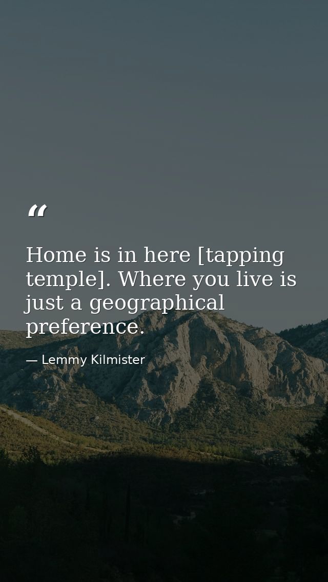 Home is in here [tapping temple]. Where you live is just a geographical preference. — Lemmy Kilmister