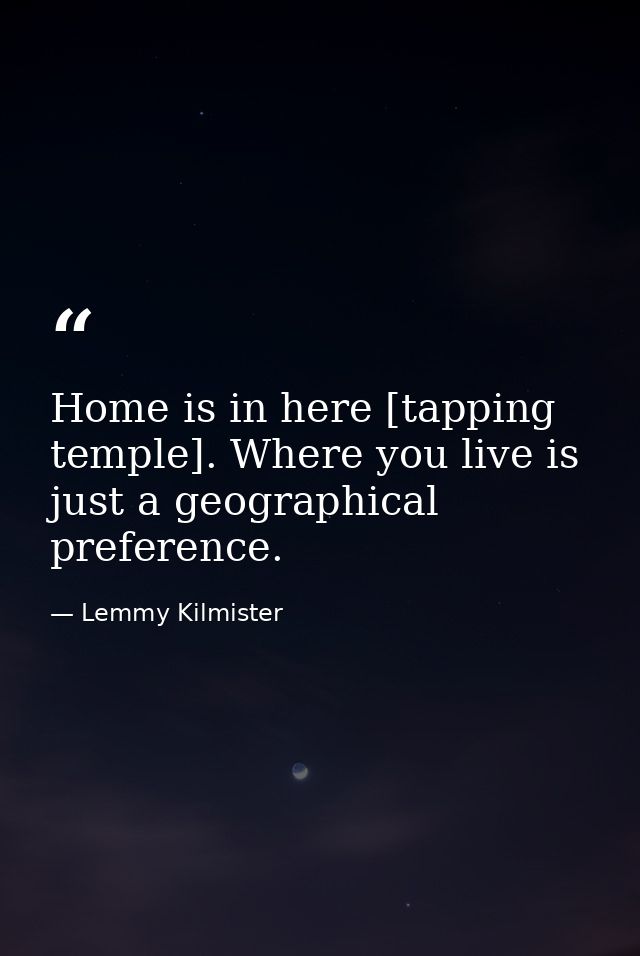 Home is in here [tapping temple]. Where you live is just a geographical preference. — Lemmy Kilmister
