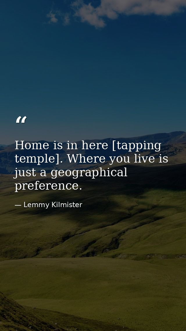 Home is in here [tapping temple]. Where you live is just a geographical preference. — Lemmy Kilmister
