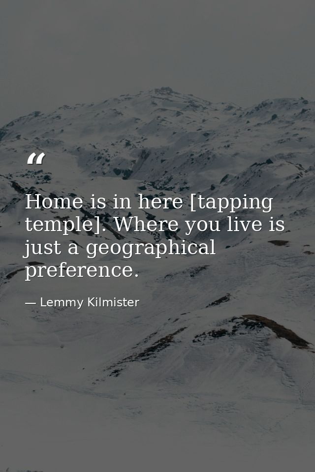 Home is in here [tapping temple]. Where you live is just a geographical preference. — Lemmy Kilmister