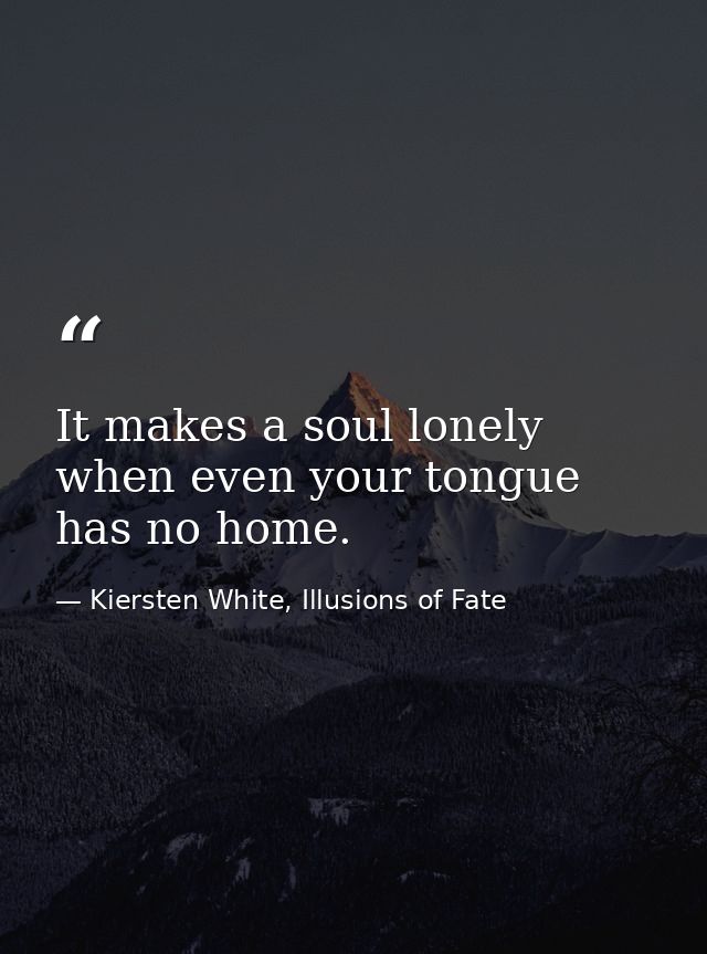 It makes a soul lonely when even your tongue has no home. — Kiersten White, Illusions of Fate